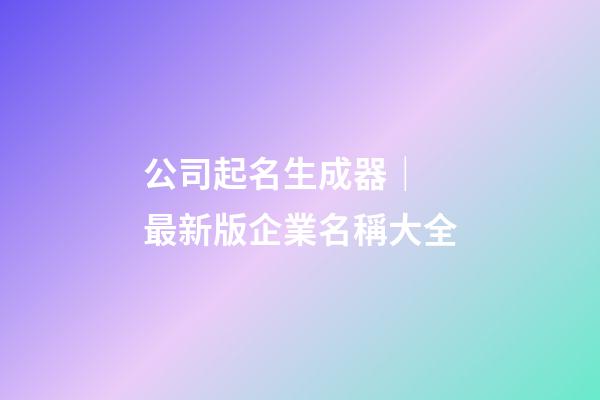 公司起名生成器｜ 最新版企業名稱大全-第1張-公司起名-玄機派